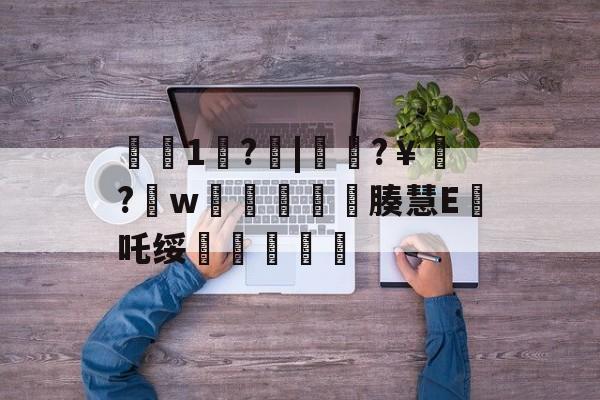 开云官网-€1歩?啒|簁籜?￥?w蓯柫鱚窽鐥腠慧E鯂吒绥敆斬軫沵的简单介绍